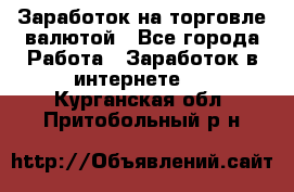 Заработок на торговле валютой - Все города Работа » Заработок в интернете   . Курганская обл.,Притобольный р-н